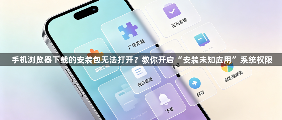 手机浏览器下载的安装包无法打开?教你开启“安装未知应用”系统权限1