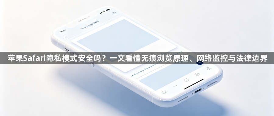 苹果Safari隐私模式安全吗？一文看懂无痕浏览原理、网络监控与法律边界