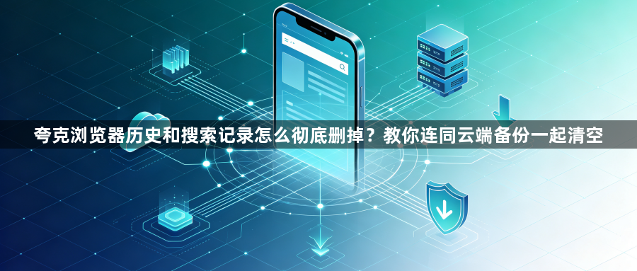 夸克浏览器历史和搜索记录怎么彻底删掉?教你连同云端备份一起清空1